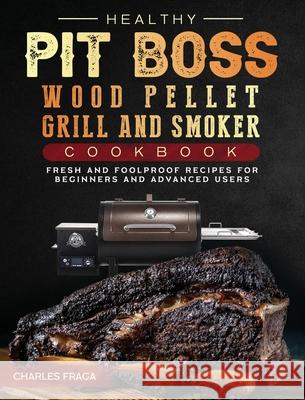 Healthy Pit Boss Wood Pellet Grill And Smoker Cookbook: Fresh and Foolproof Recipes for Beginners and Advanced Users Charles Fraga 9781803200637