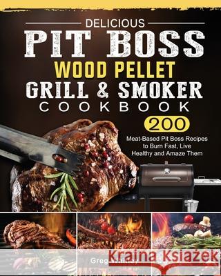 Delicious Pit Boss Wood Pellet Grill And Smoker Cookbook: 200 Meat-Based Pit Boss Recipes to Burn Fast, Live Healthy and Amaze Them Greg Whitley 9781803200668