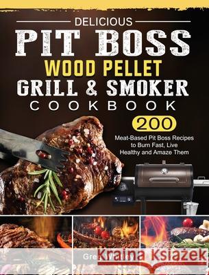 Delicious Pit Boss Wood Pellet Grill And Smoker Cookbook: 200 Meat-Based Pit Boss Recipes to Burn Fast, Live Healthy and Amaze Them Greg Whitley 9781803200675 Greg Whitley