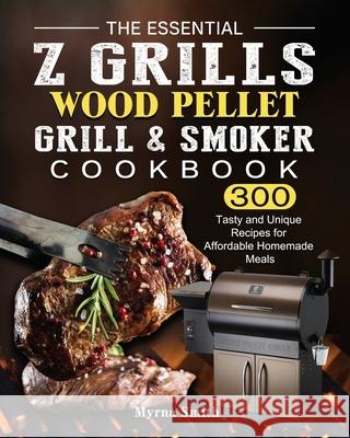 The Essential Z Grills Wood Pellet Grill & Smoker Cookbook: 300 Tasty and Unique Recipes for Affordable Homemade Meals Myrna Smith 9781803200729 Myrna Smith