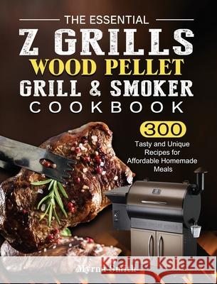 The Essential Z Grills Wood Pellet Grill & Smoker Cookbook: 300 Tasty and Unique Recipes for Affordable Homemade Meals Myrna Smith 9781803200736 Myrna Smith
