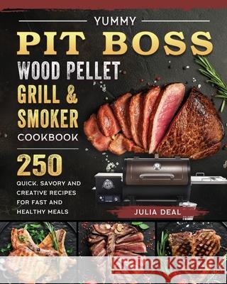 Yummy Pit Boss Wood Pellet Grill and Smoker Cookbook: 250 Quick, Savory and Creative Recipes for Fast And Healthy Meals Julia Deal 9781803200910