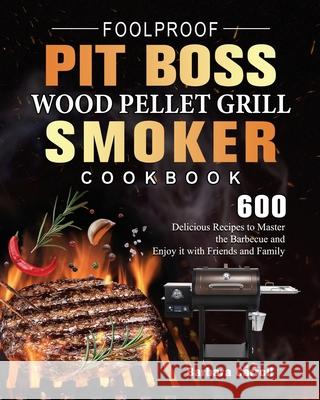 Foolproof Pit Boss Wood Pellet Grill and Smoker Cookbook: 600 Delicious Recipes to Master the Barbecue and Enjoy it with Friends and Family Barbara Carroll 9781803200972 Barbara Carroll