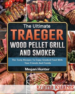 The Ultimate Traeger Wood Pellet Grill And Smoker: The Tasty Recipes To Enjoy Smoked Food With Your Friends And Family Megan Hunter 9781803200996 Megan Hunter