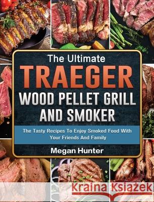 The Ultimate Traeger Wood Pellet Grill And Smoker: The Tasty Recipes To Enjoy Smoked Food With Your Friends And Family Megan Hunter 9781803201009