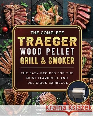 The Compete Traeger Wood Pellet Grill And Smoker: The Easy Recipes For The Most Flavorful And Delicious Barbecue Denise Norwood 9781803201016 Denise Norwood