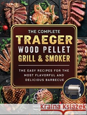 The Compete Traeger Wood Pellet Grill And Smoker: The Easy Recipes For The Most Flavorful And Delicious Barbecue Denise Norwood 9781803201023 Denise Norwood