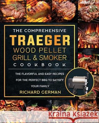 The Comprehensive Traeger Wood Pellet Grill And Smoker Cookbook: The Flavorful And Easy Recipes for the Perfect BBQ To Satisfy Your Family Richard German 9781803201030
