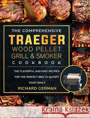 The Comprehensive Traeger Wood Pellet Grill And Smoker Cookbook: The Flavorful And Easy Recipes for the Perfect BBQ To Satisfy Your Family Richard German 9781803201047