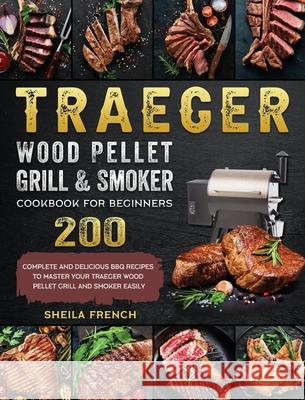 Traeger Wood Pellet Grill And Smoker Cookbook For Beginners: 200 Complete And Delicious BBQ Recipes To Master Your Traeger Wood Pellet Grill And Smoke Sheila French 9781803201061 Sheila French