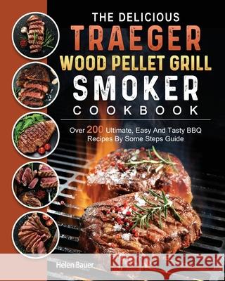 The Delicious Traeger Wood Pellet Grill And Smoker Cookbook: Over 200 Ultimate, Easy And Tasty BBQ Recipes By Some Steps Guide Helen Bauer 9781803201078 Helen Bauer