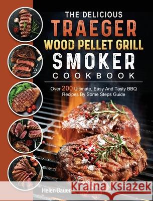 The Delicious Traeger Wood Pellet Grill And Smoker Cookbook: Over 200 Ultimate, Easy And Tasty BBQ Recipes By Some Steps Guide Helen Bauer 9781803201085