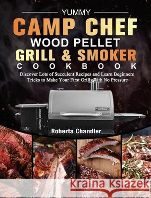 Yummy Camp Chef Wood Pellet Grill & Smoker Cookbook: Discover Lots of Succulent Recipes and Learn Beginners Tricks to Make Your First Grills with No P Roberta Chandler 9781803201139 Roberta Chandler