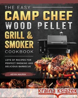 The Easy Camp Chef Wood Pellet Grill & Smoker Cookbook: Lots of Recipes for Perfect Smoking And Delicious Barbecue Kevin Maurin 9781803201146 Kevin Maurin