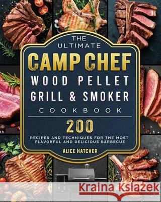 The Ultimate Camp Chef Wood Pellet Grill & Smoker Cookbook: 200 Recipes and Techniques for the Most Flavorful and Delicious Barbecue Alice Hatcher 9781803201160 Alice Hatcher