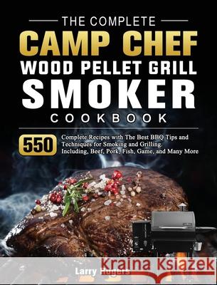 The Complete Camp Chef Wood Pellet Grill & Smoker Cookbook: 550 Complete Recipes with The Best BBQ Tips and Techniques for Smoking and Grilling. Inclu Larry Rogers 9781803201252 Larry Rogers