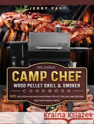 Delicious Camp Chef Wood Pellet Grill & Smoker Cookbook: 600 Delicious and Mouthwatering Pellet Grilling BBQ Recipes For Your Whole Family Jerry Fay 9781803201276