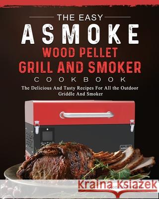 The Easy ASMOKE Wood Pellet Grill & Smoker Cookbook: The Delicious And Tasty Recipes For All the Outdoor Griddle And Smoker Ronald Russell 9781803201382 Ronald Russell
