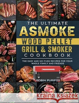 The Ultimate ASMOKE Wood Pellet Grill & Smoker Cookbook: The Easy And No-Fuss Recipes For Your Whole Family And Friends Robin Purifoy 9781803201412 Robin Purifoy