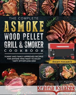 The Complete ASMOKE Wood Pellet Grill & Smoker Cookbook: Yummy And Family-Approved Recipes For Anyone Who Want To Enjoy Tasty Effortless Dish Ricky Fogarty 9781803201429 Ricky Fogarty