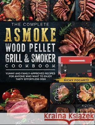 The Complete ASMOKE Wood Pellet Grill & Smoker Cookbook: Yummy And Family-Approved Recipes For Anyone Who Want To Enjoy Tasty Effortless Dish Ricky Fogarty 9781803201436