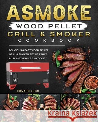 ASMOKE Wood Pellet Grill & Smoker cookbook: Delicious & Easy Wood Pellet Grill & Smoker Recipes that Busy and Novice Can Cook Edward Lugo 9781803201443 Edward Lugo