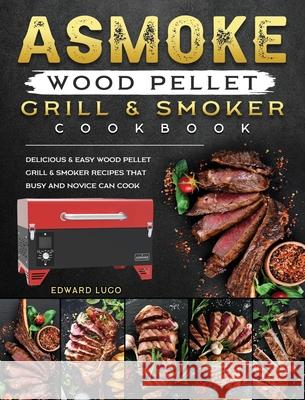 ASMOKE Wood Pellet Grill & Smoker cookbook: Delicious & Easy Wood Pellet Grill & Smoker Recipes that Busy and Novice Can Cook Edward Lugo 9781803201450 Edward Lugo