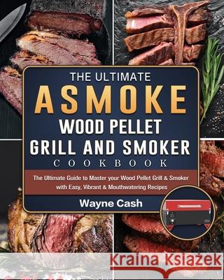 The Ultimate ASMOKE Wood Pellet Grill & Smoker cookbook: The Ultimate Guide to Master your Wood Pellet Grill & Smoker with Easy, Vibrant & Mouthwatering Recipes Wayne Cash 9781803201504 Wayne Cash