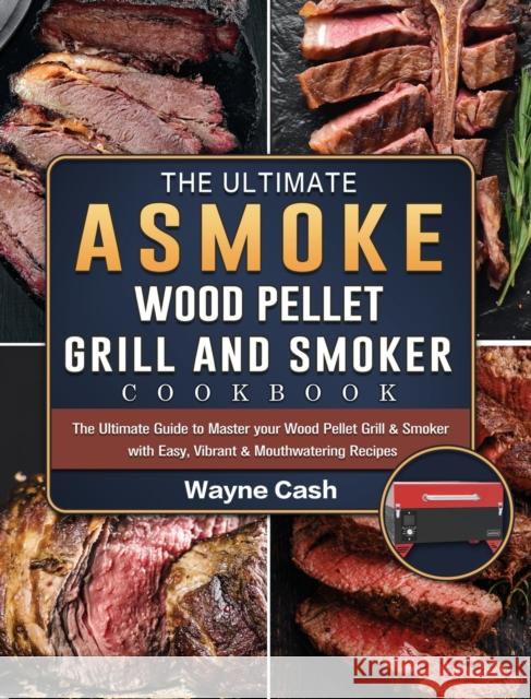 The Ultimate ASMOKE Wood Pellet Grill & Smoker cookbook: The Ultimate Guide to Master your Wood Pellet Grill & Smoker with Easy, Vibrant & Mouthwateri Wayne Cash 9781803201511 Wayne Cash
