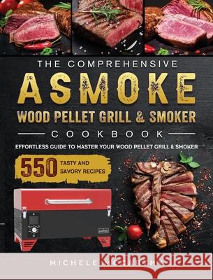 The Comprehensive ASMOKE Wood Pellet Grill & Smoker Cookbook: Effortless Guide To Master Your Wood Pellet Grill & Smoker With 550 Tasty And Savory Rec Michele McCarthy 9781803201535 Michele McCarthy