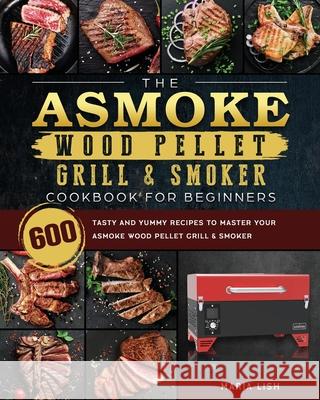 The ASMOKE Wood Pellet Grill & Smoker Cookbook For Beginners: 600 Tasty And Yummy Recipes To Master Your ASMOKE Wood Pellet Grill & Smoker Maria Lish 9781803201542 Maria Lish