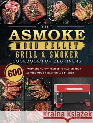 The ASMOKE Wood Pellet Grill & Smoker Cookbook For Beginners: 600 Tasty And Yummy Recipes To Master Your ASMOKE Wood Pellet Grill & Smoker Maria Lish 9781803201559 Maria Lish