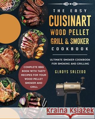 The Easy Cuisinart Wood Pellet Grill and Smoker Cookbook: Ultimate Smoker Cookbook for Smoking and Grilling, Complete BBQ Book with Tasty Recipes for Your Wood Pellet Smoker and Grill Gladys Salcedo 9781803201566