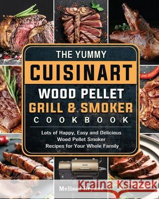The Yummy Cuisinart Wood Pellet Grill and Smoker Cookbook: Lots of Happy, Easy and Delicious Wood Pellet Smoker Recipes for Your Whole Family Melissa Bryant 9781803201580 Melissa Bryant