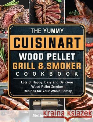 The Yummy Cuisinart Wood Pellet Grill and Smoker Cookbook: Lots of Happy, Easy and Delicious Wood Pellet Smoker Recipes for Your Whole Family Melissa Bryant 9781803201597 Melissa Bryant