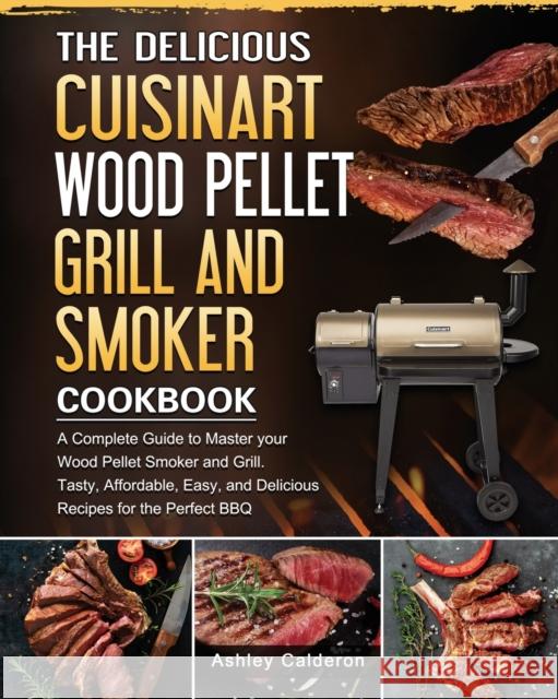 The Delicious Cuisinart Wood Pellet Grill and Smoker Cookbook: A Complete Guide to Master your Wood Pellet Smoker and Grill. Tasty, Affordable, Easy, Ashley Calderon 9781803201603 Ashley Calderon