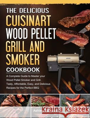 The Delicious Cuisinart Wood Pellet Grill and Smoker Cookbook: A Complete Guide to Master your Wood Pellet Smoker and Grill. Tasty, Affordable, Easy, Ashley Calderon 9781803201610 Ashley Calderon