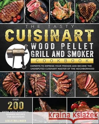 The Tasty Cuisinart Wood Pellet Grill and Smoker Cookbook: Over 200 Extra Juicy, Flavorful Summer Recipes for Beginners and Experts to Impress Your Fr Leslie Bollinger 9781803201658