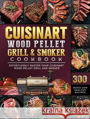 Cuisinart Wood Pellet Grill and Smoker Cookbook: 300 Quick and Healthy Recipes to Effortlessly Master Your Cuisinart Wood Pellet Grill and Smoker Cheryl Davis 9781803201689 Cheryl Davis