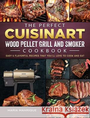 The Perfect Cuisinart Wood Pellet Grill and Smoker Cookbook: Easy & Flavorful Recipes that You'll Love to Cook and Eat Maria Manrique 9781803201702 Maria Manrique