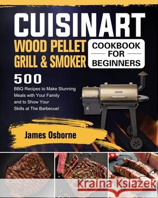 Cuisinart Wood Pellet Grill and Smoker Cookbook for Beginners: 550 BBQ Recipes to Make Stunning Meals with Your Family and to Show Your Skills at The James Osborne 9781803201719 James Osborne