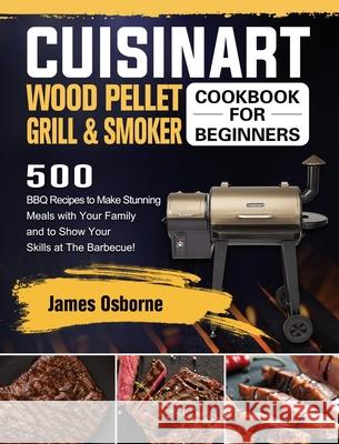 Cuisinart Wood Pellet Grill and Smoker Cookbook for Beginners: 550 BBQ Recipes to Make Stunning Meals with Your Family and to Show Your Skills at The James Osborne 9781803201726 James Osborne