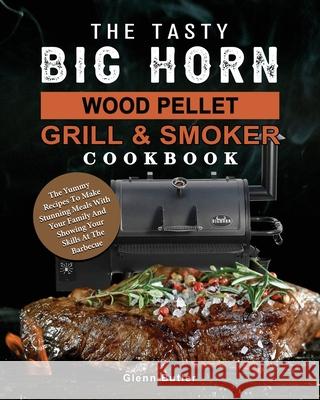 The Tasty BIG HORN Wood Pellet Grill And Smoker Cookbook: The Yummy Recipes To Make Stunning Meals With Your Family And Showing Your Skills At The Bar Glenn Butler 9781803201757 Glenn Butler