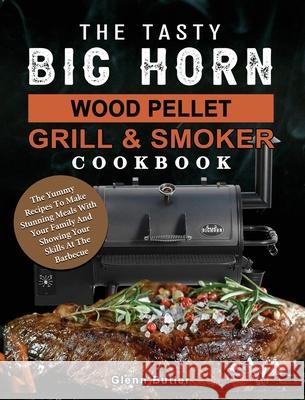 The Tasty BIG HORN Wood Pellet Grill And Smoker Cookbook: The Yummy Recipes To Make Stunning Meals With Your Family And Showing Your Skills At The Bar Glenn Butler 9781803201764 Glenn Butler