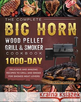 The Complete BIG HORN Wood Pellet Grill And Smoker Cookbook: 1000-Day Delicious And Amazing Recipes To Grill And Smoke For Smoked Meat Lovers David Carson 9781803201795 David Carson