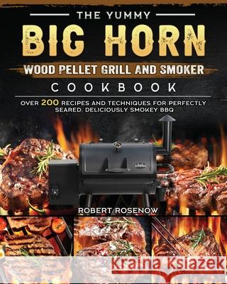 The Yummy BIG HORN Wood Pellet Grill And Smoker Cookbook: Over 200 Recipes And Techniques For Perfectly Seared, Deliciously Smokey BBQ Robert Rosenow 9781803201832 Robert Rosenow