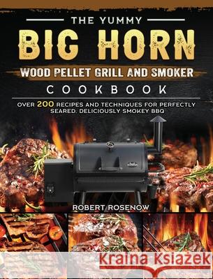The Yummy BIG HORN Wood Pellet Grill And Smoker Cookbook: Over 200 Recipes And Techniques For Perfectly Seared, Deliciously Smokey BBQ Robert Rosenow 9781803201849 Robert Rosenow