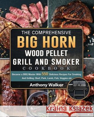 The Comprehensive BIG HORN Wood Pellet Grill And Smoker Cookbook: Become a BBQ Master With 550 Delicious Recipes For Smoking And Grilling: Beef, Pork, Anthony Walker 9781803201894 Anthony Walker
