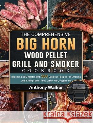 The Comprehensive BIG HORN Wood Pellet Grill And Smoker Cookbook: Become a BBQ Master With 550 Delicious Recipes For Smoking And Grilling: Beef, Pork, Anthony Walker 9781803201900 Anthony Walker