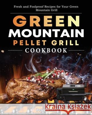 Green Mountain Pellet Grill Cookbook: Fresh and Foolproof Recipes for Your Green Mountain Grill Peter Ruby 9781803201948 Peter Ruby